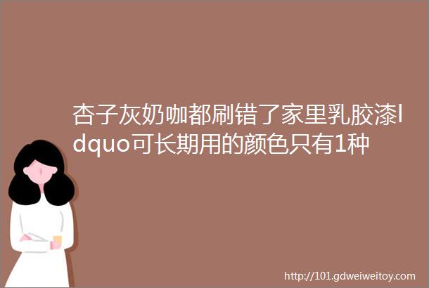 杏子灰奶咖都刷错了家里乳胶漆ldquo可长期用的颜色只有1种rdquo多用3年